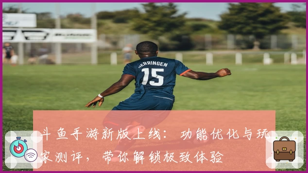 斗鱼手游新版上线：功能优化与玩家测评，带你解锁极致体验