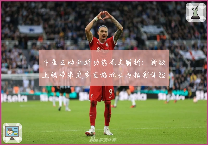 斗鱼互动全新功能亮点解析：新版上线带来更多直播玩法与精彩体验