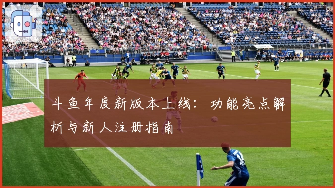 斗鱼年度新版本上线：功能亮点解析与新人注册指南