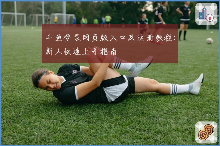 斗鱼登录网页版入口及注册教程：新人快速上手指南