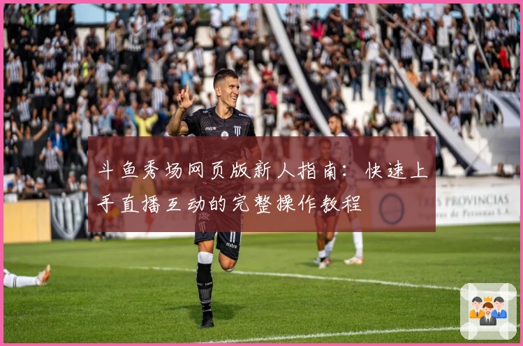 斗鱼秀场网页版新人指南：快速上手直播互动的完整操作教程