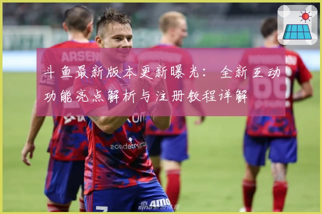 斗鱼最新版本更新曝光：全新互动功能亮点解析与注册教程详解
