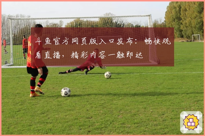 斗鱼官方网页版入口发布:畅快观看直播,精彩内容一触即达