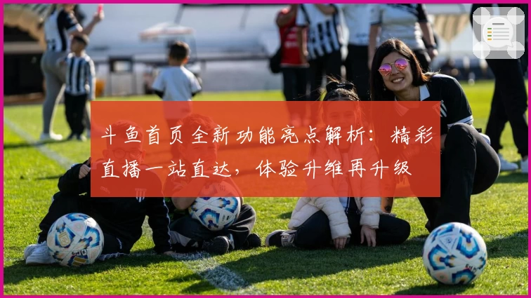 斗鱼首页全新功能亮点解析：精彩直播一站直达，体验升维再升级