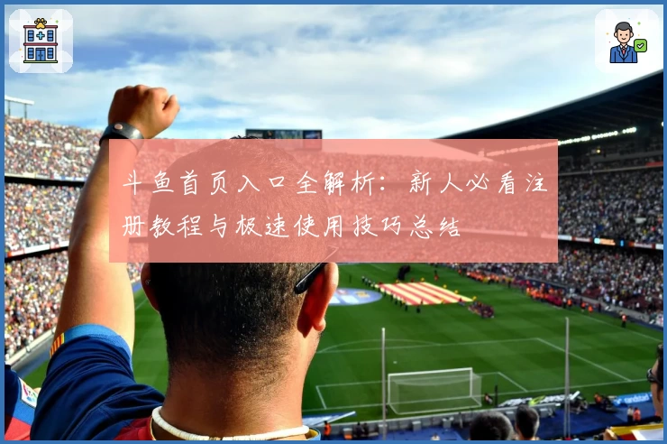 斗鱼首页入口全解析：新人必看注册教程与极速使用技巧总结