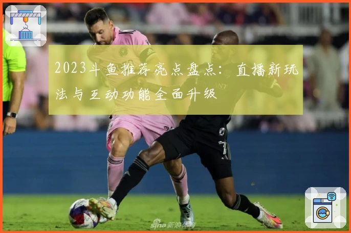 2023斗鱼推荐亮点盘点：直播新玩法与互动功能全面升级