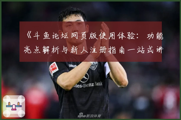 《斗鱼论坛网页版使用体验：功能亮点解析与新人注册指南一站式讲解》