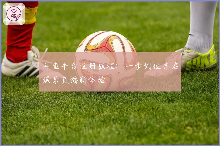 斗鱼平台注册教程：一步到位开启娱乐直播新体验