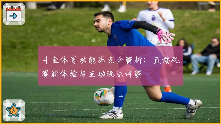 斗鱼体育功能亮点全解析：直播观赛新体验与互动玩法详解