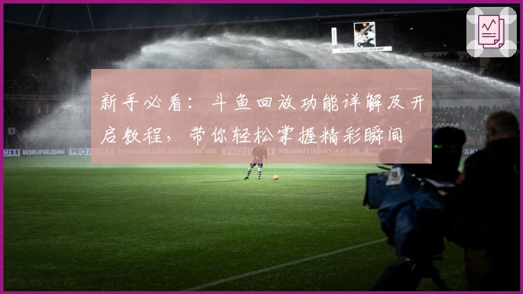 新手必看：斗鱼回放功能详解及开启教程，带你轻松掌握精彩瞬间