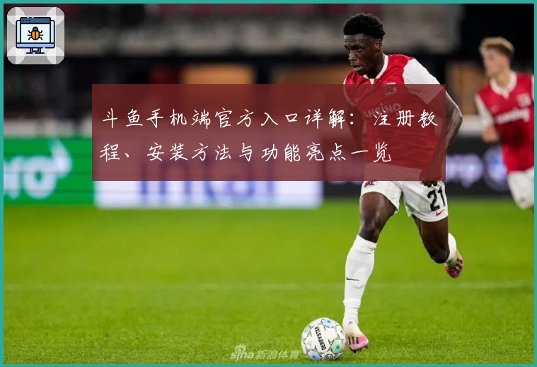 斗鱼手机端官方入口详解：注册教程、安装方法与功能亮点一览