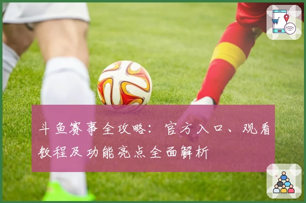 斗鱼赛事全攻略：官方入口、观看教程及功能亮点全面解析