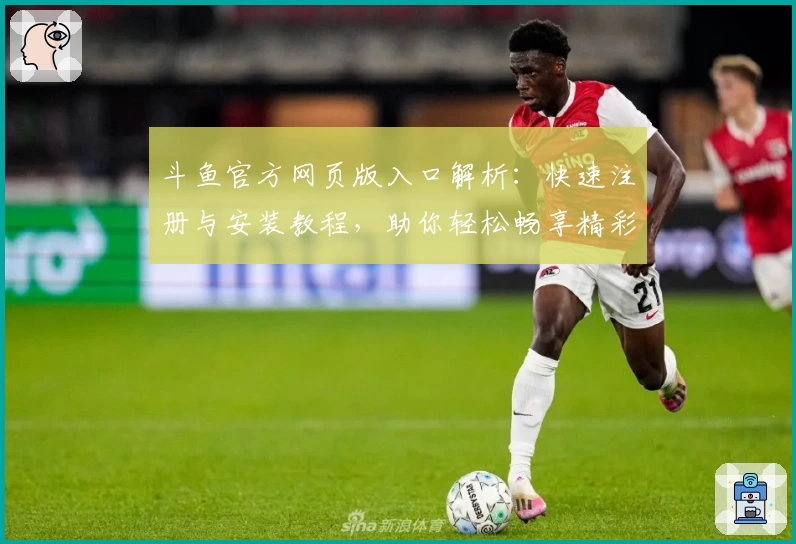 斗鱼官方网页版入口解析：快速注册与安装教程，助你轻松畅享精彩直播体验