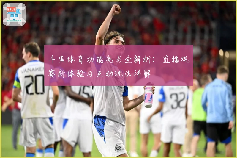 斗鱼体育功能亮点全解析：直播观赛新体验与互动玩法详解