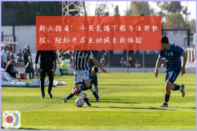 新人指南：斗鱼直播下载与注册教程，轻松开启互动娱乐新体验