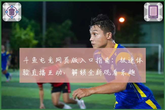 斗鱼电竞网页版入口指南：极速体验直播互动，解锁全新观看乐趣