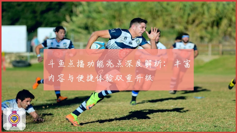 斗鱼点播功能亮点深度解析：丰富内容与便捷体验双重升级