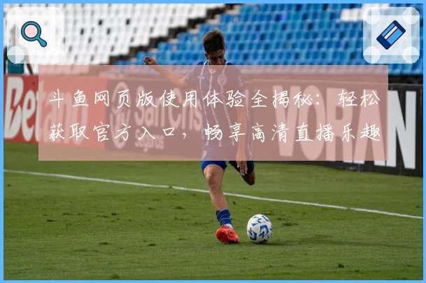 斗鱼网页版使用体验全揭秘：轻松获取官方入口，畅享高清直播乐趣