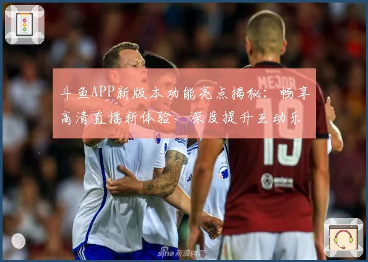 斗鱼APP新版本功能亮点揭秘：畅享高清直播新体验，深度提升互动乐趣