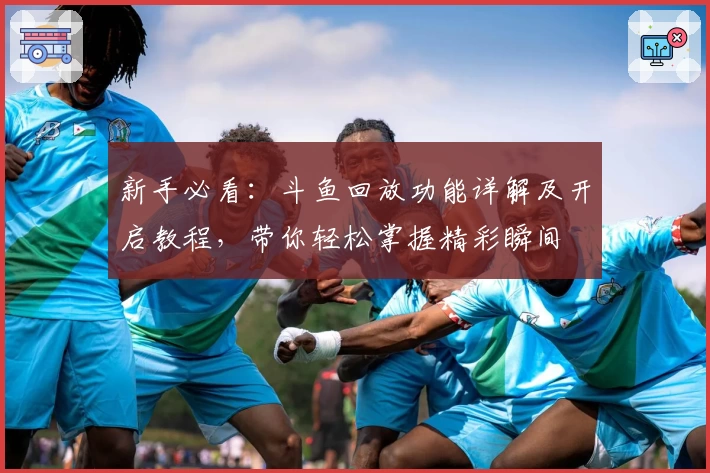 新手必看：斗鱼回放功能详解及开启教程，带你轻松掌握精彩瞬间