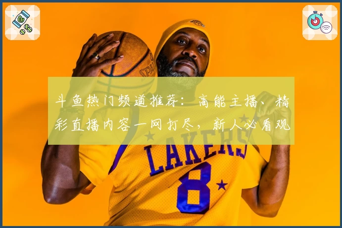 斗鱼热门频道推荐：高能主播、精彩直播内容一网打尽，新人必看观看指南！