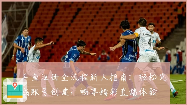 斗鱼注册全流程新人指南：轻松完成账号创建，畅享精彩直播体验
