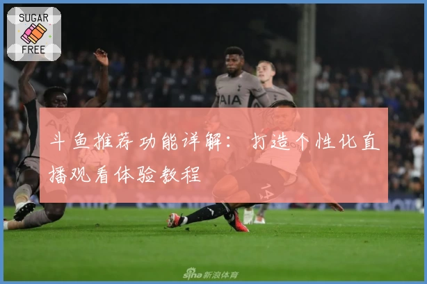 斗鱼推荐功能详解：打造个性化直播观看体验教程