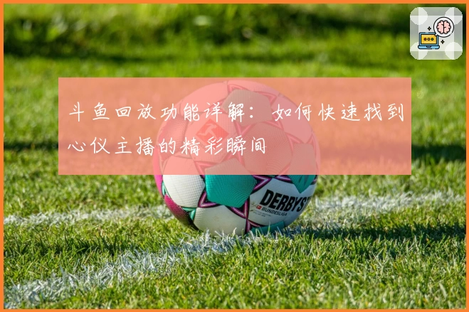 斗鱼回放功能详解：如何快速找到心仪主播的精彩瞬间