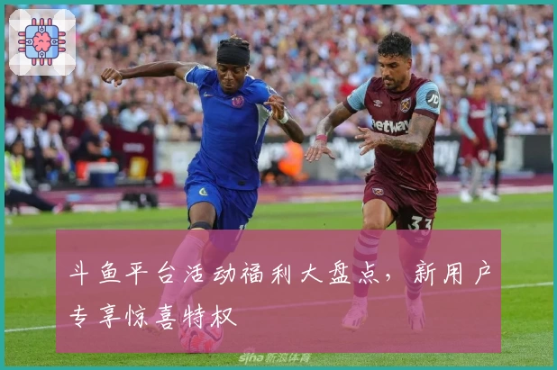 斗鱼平台活动福利大盘点，新用户专享惊喜特权