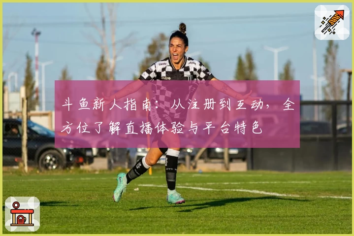 斗鱼新人指南：从注册到互动，全方位了解直播体验与平台特色