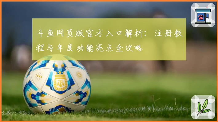 斗鱼网页版官方入口解析：注册教程与年度功能亮点全攻略