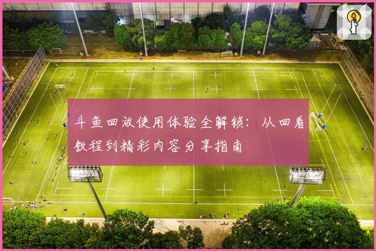 斗鱼回放使用体验全解锁：从回看教程到精彩内容分享指南