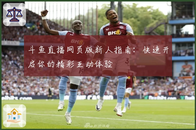 斗鱼直播网页版新人指南：快速开启你的精彩互动体验