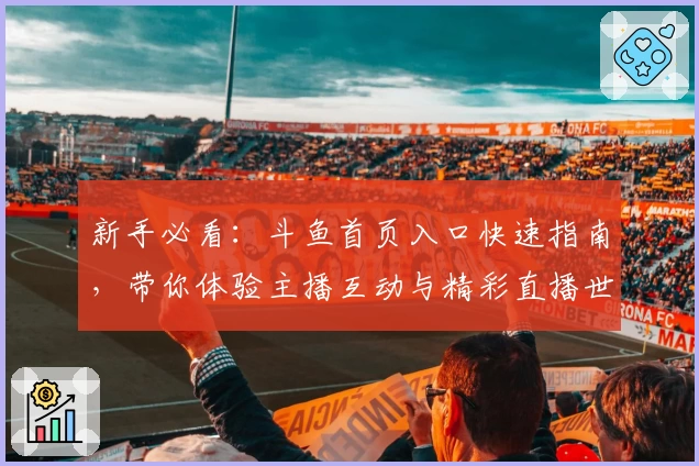 新手必看：斗鱼首页入口快速指南，带你体验主播互动与精彩直播世界