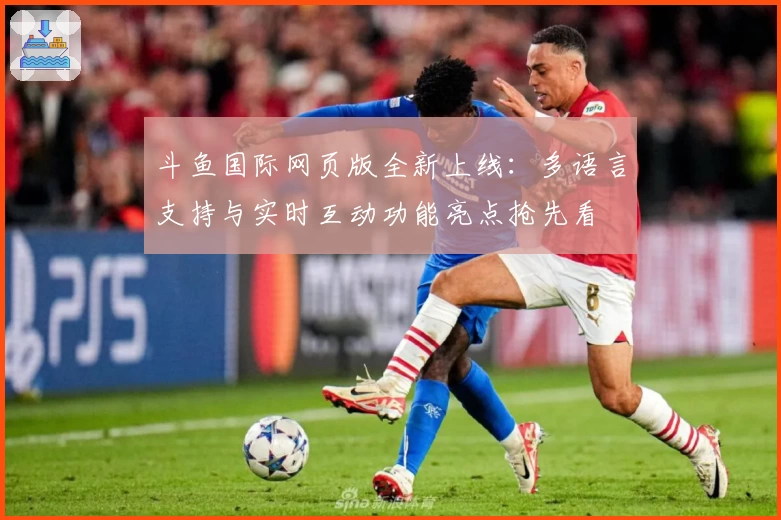 斗鱼国际网页版全新上线：多语言支持与实时互动功能亮点抢先看