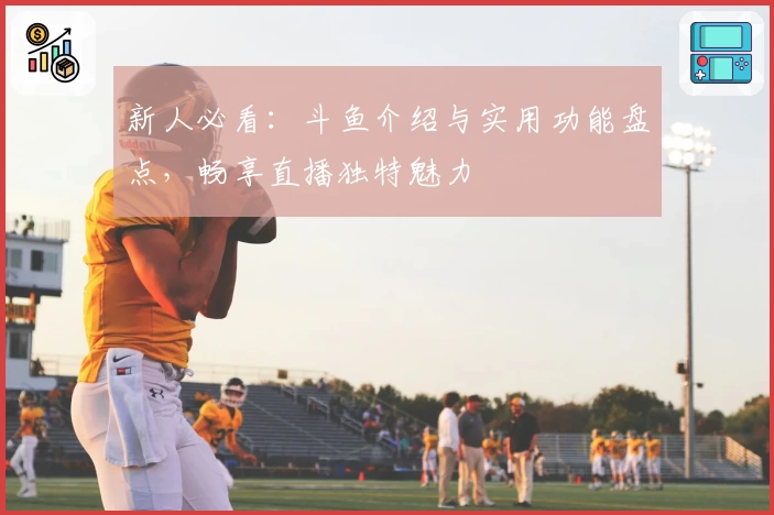 新人必看：斗鱼介绍与实用功能盘点，畅享直播独特魅力