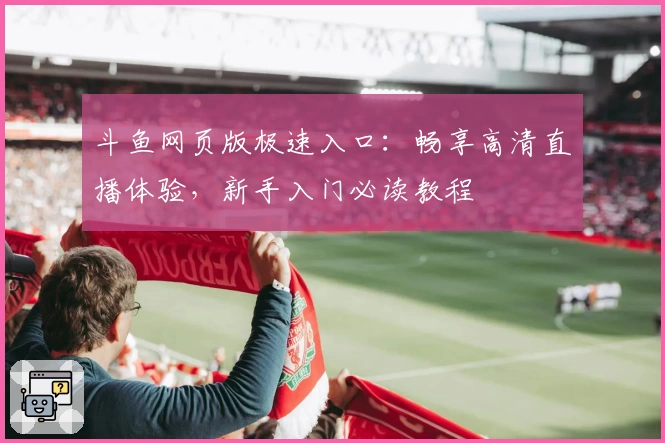 斗鱼网页版极速入口：畅享高清直播体验，新手入门必读教程