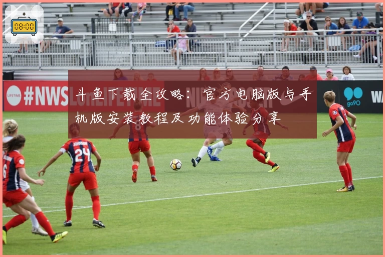 斗鱼下载全攻略：官方电脑版与手机版安装教程及功能体验分享