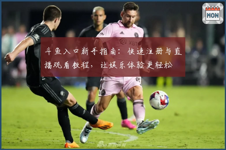 斗鱼入口新手指南：快速注册与直播观看教程，让娱乐体验更轻松