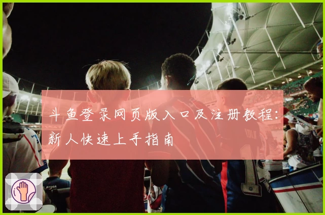 斗鱼登录网页版入口及注册教程：新人快速上手指南