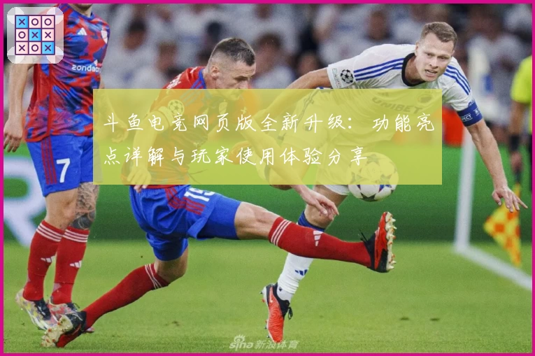 斗鱼电竞网页版全新升级：功能亮点详解与玩家使用体验分享