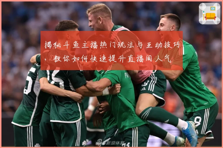 揭秘斗鱼主播热门玩法与互动技巧,教你如何快速提升直播间人气