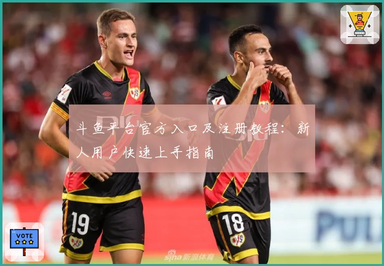 斗鱼平台官方入口及注册教程:新人用户快速上手指南