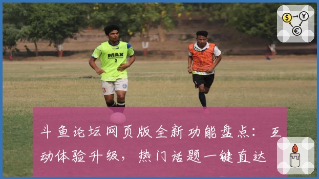 斗鱼论坛网页版全新功能盘点：互动体验升级，热门话题一键直达