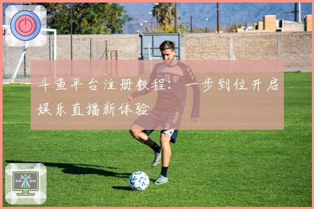 斗鱼平台注册教程:一步到位开启娱乐直播新体验