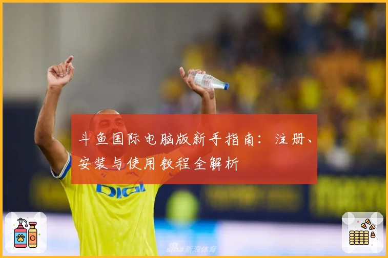 斗鱼国际电脑版新手指南：注册、安装与使用教程全解析