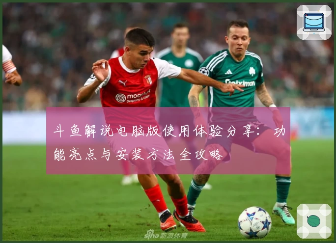 斗鱼解说电脑版使用体验分享：功能亮点与安装方法全攻略