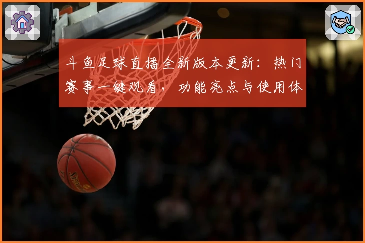 斗鱼足球直播全新版本更新：热门赛事一键观看，功能亮点与使用体验全面解析
