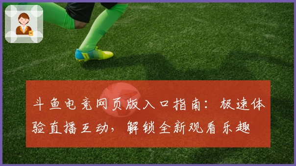 斗鱼电竞网页版入口指南：极速体验直播互动，解锁全新观看乐趣