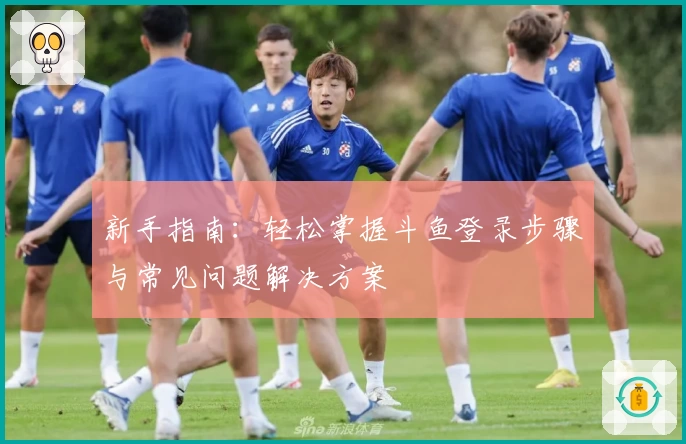 新手指南：轻松掌握斗鱼登录步骤与常见问题解决方案